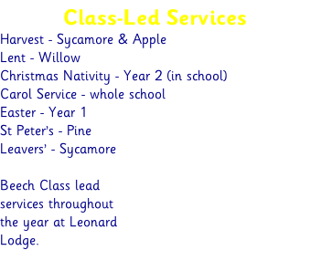 Class-Led Services  Harvest - Sycamore & Apple Lent - Willow Christmas Nativity - Year 2 (in school) Carol Service - whole school Easter - Year 1 St Peter’s - Pine  Leavers’ - Sycamore  Beech Class lead services throughout the year at Leonard Lodge.