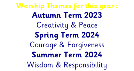 Worship Themes for this year : Autumn Term 2023 Creativity & Peace Spring Term 2024  Courage & Forgiveness Summer Term 2024 Wisdom & Responsibility