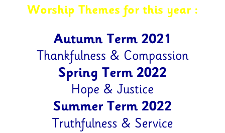 Worship Themes for this year :  Autumn Term 2021 Thankfulness & Compassion Spring Term 2022  Hope & Justice Summer Term 2022 Truthfulness & Service