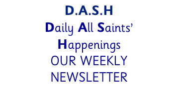 D.A.S.H Daily All Saints’  Happenings OUR WEEKLY  NEWSLETTER